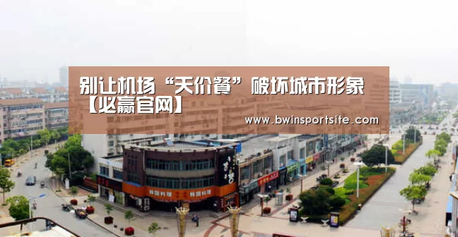 别让机场“天价餐”破坏城市形象【必赢官网】(图3) 必赢官网