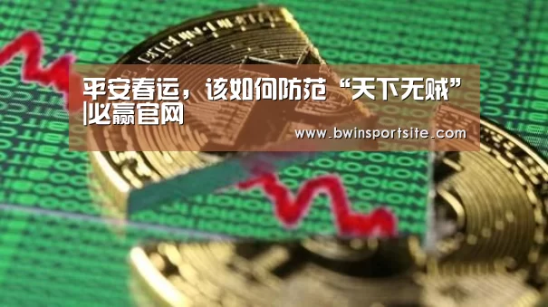 平安春运,该如何防范“天下无贼”|必赢官网(图2) 必赢亚洲