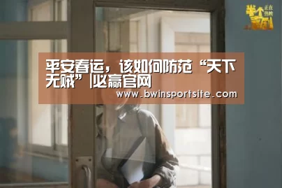 平安春运,该如何防范“天下无贼”|必赢官网(图3) 必赢官网直播
