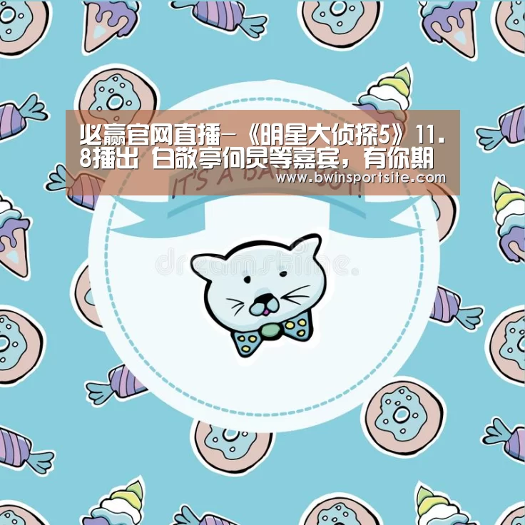 必赢官网直播-《明星大侦探5》11.8播出 白敬亭何炅等嘉宾,有你期待得不(图1) 必赢官网