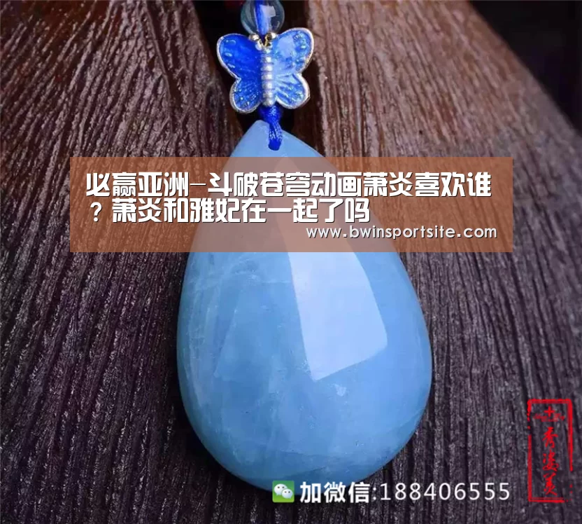 必赢亚洲-斗破苍穹动画萧炎喜欢谁?萧炎和雅妃在一起了吗(图1) 必赢官网直播