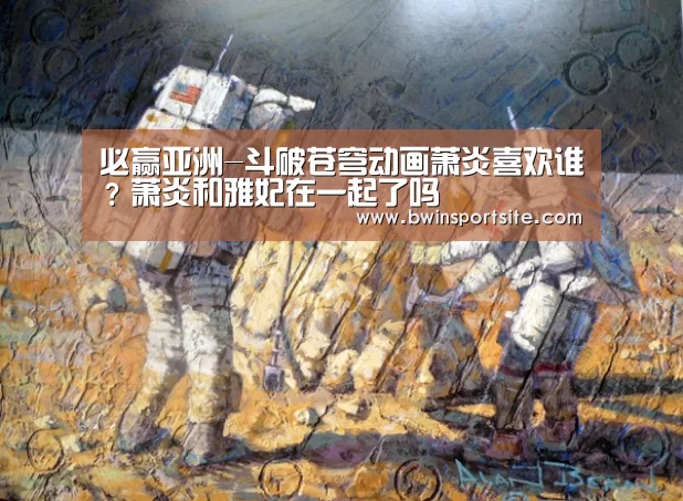 必赢亚洲-斗破苍穹动画萧炎喜欢谁?萧炎和雅妃在一起了吗(图3) 必赢官网