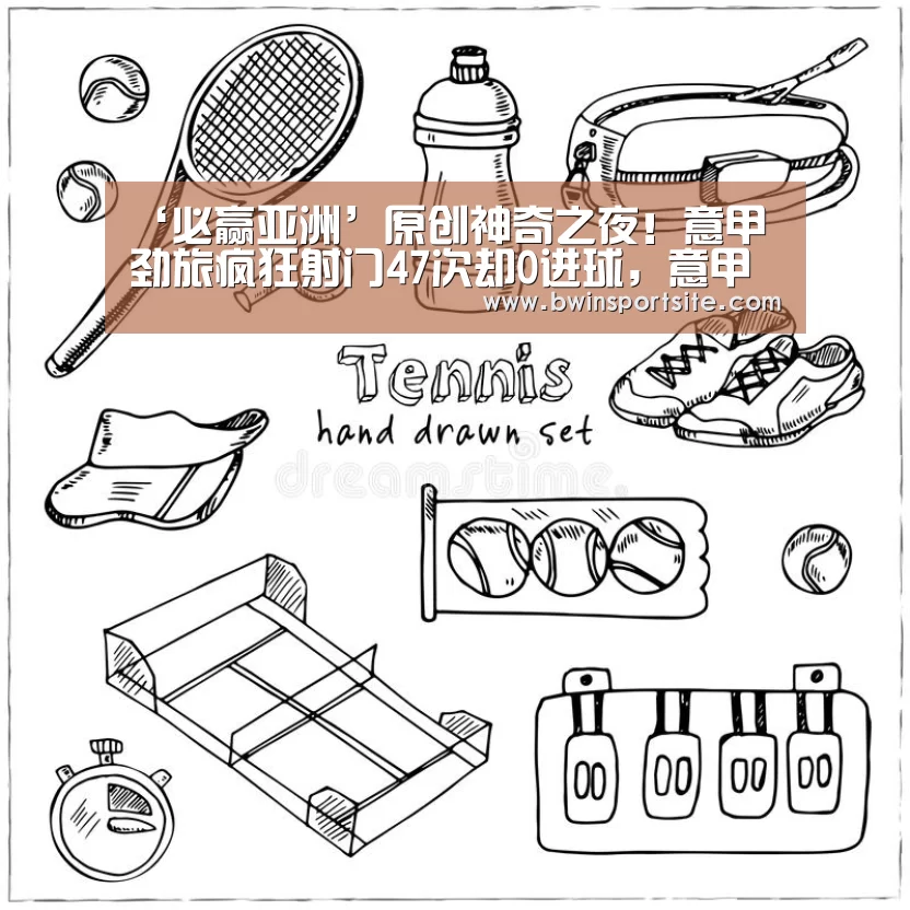 ‘必赢亚洲’原创神奇之夜!意甲劲旅疯狂射门47次却0进球,意甲历史新纪录诞生(图3) 必赢亚洲