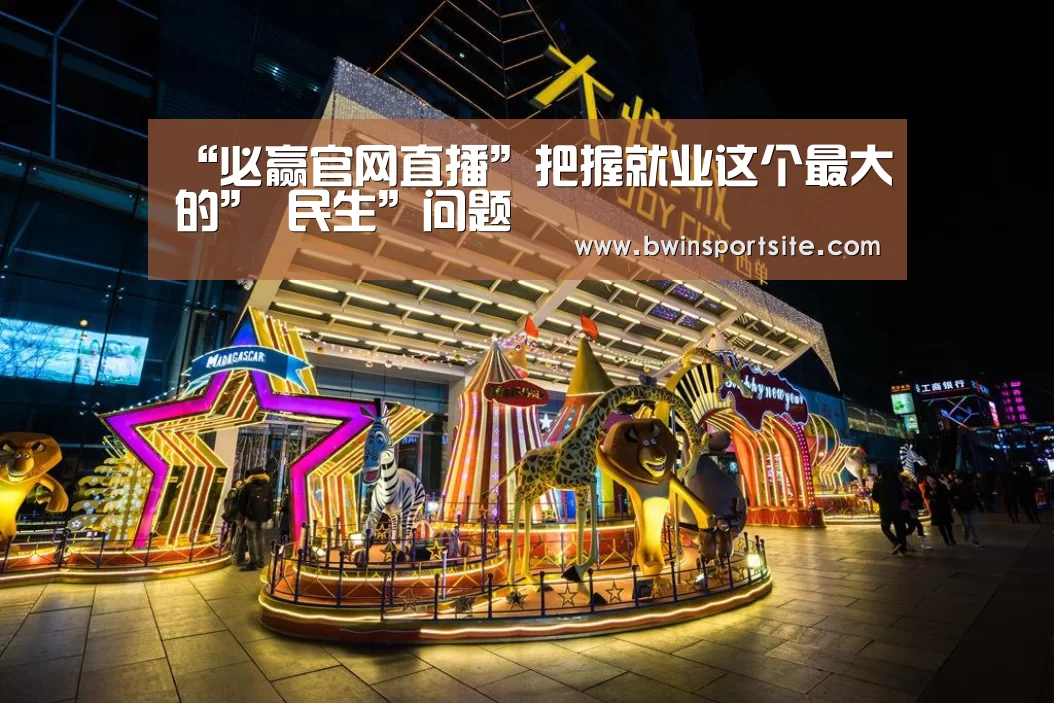 “必赢官网直播”把握就业这个最大的” 民生”问题(图3) 必赢亚洲