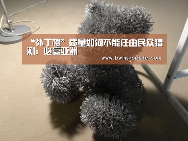 “补丁楼”质量如何不能任由民众猜测:必赢亚洲(图1) 必赢官网