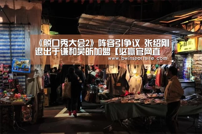 《脱口秀大会2》阵容引争议 张绍刚退出于谦和吴昕加盟【必赢官网直播】(图1) 必赢官网直播